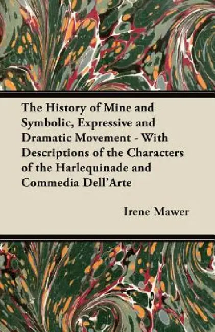 The History of Mine and Symbolic, Expressive and Dramatic Movement - With Descriptions of the Characters of the Harlequinade and Commedia Dell'Arte by Irene Mawer