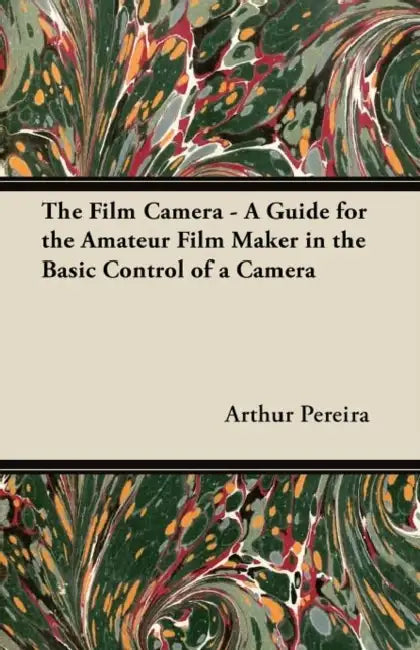 The Film Camera - A Guide for the Amateur Film Maker in the Basic Control of a Camera by Arthur Pereira