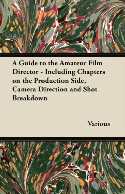 A Guide to the Amateur Film Director - Including Chapters on the Production Side, Camera Direction and Shot Breakdown by Various