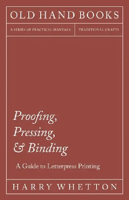 Proofing, Pressing, & Binding - A Guide to Letterpress Printing by Harry Whetton