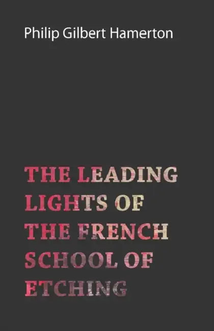 The Leading Lights of the French School of Etching by Philip Gilbert Hamerton