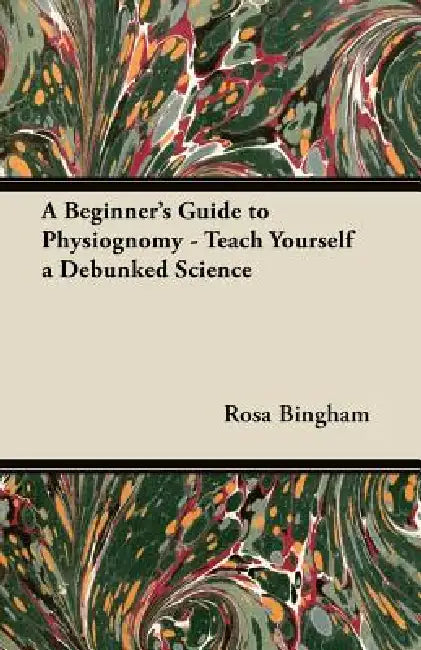 A Beginner's Guide to Physiognomy - Teach Yourself a Debunked Science by Rosa Bingham
