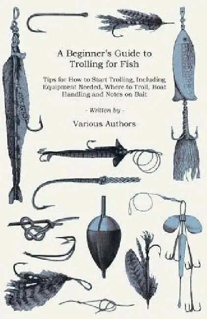 A Beginner's Guide to Trolling for Fish - Tips for How to Start Trolling, Including Equipment Needed, Where to Troll, Boat Handling and Notes on Bait by Various