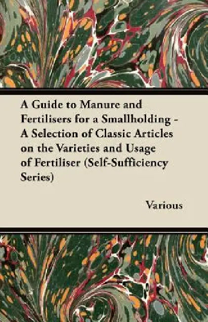 A Guide to Manure and Fertilisers for a Smallholding - A Selection of Classic Articles on the Varieties and Usage of Fertiliser (Self-Sufficiency Se by Various