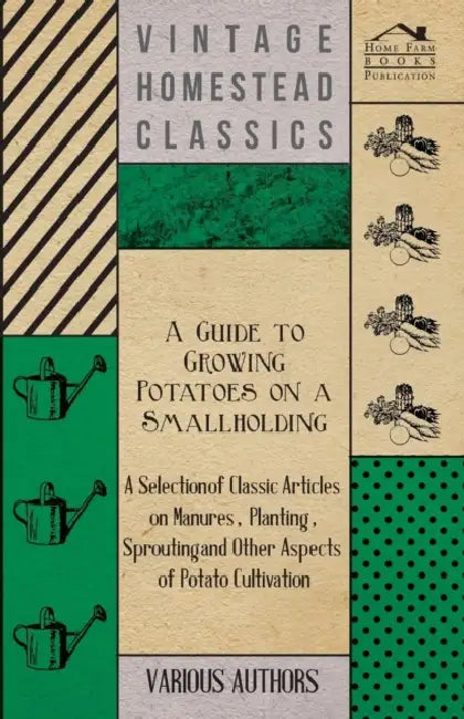 A Guide to Growing Potatoes on a Smallholding - A Selection of Classic Articles on Manures, Planting, Sprouting and Other Aspects of Potato Cultivat by Various