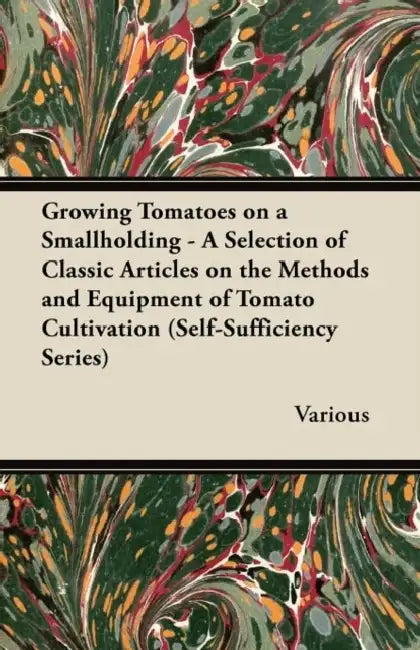 Growing Tomatoes on a Smallholding - A Selection of Classic Articles on the Methods and Equipment of Tomato Cultivation (Self-Sufficiency Series) by Various