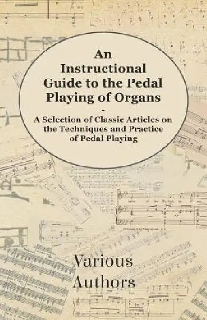 An Instructional Guide to the Pedal Playing of Organs - A Selection of Classic Articles on the Techniques and Practice of Pedal Playing by Various