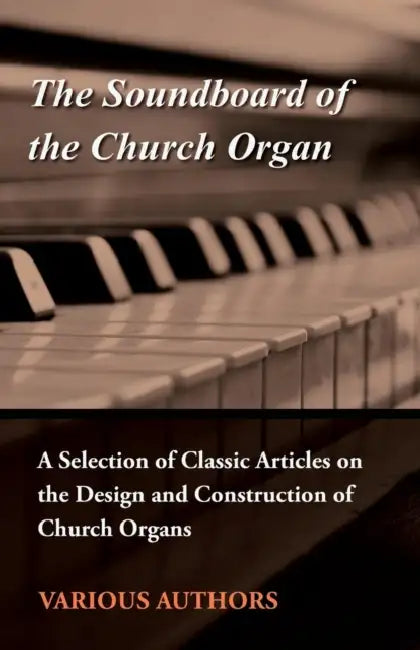 The Soundboard of the Church Organ - A Selection of Classic Articles on the Design and Construction of Church Organs by Various