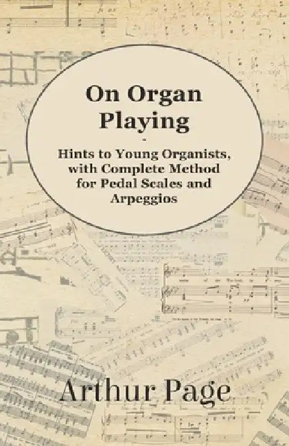 On Organ Playing - Hints to Young Organists, with Complete Method for Pedal Scales and Arpeggios by Arthur Page