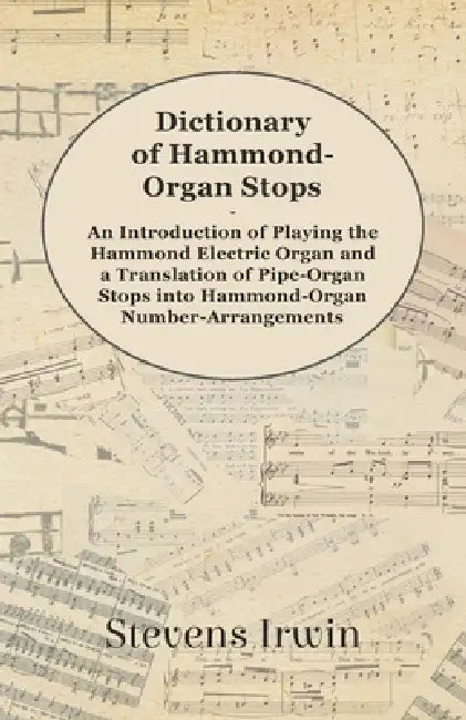 Dictionary of Hammond-Organ Stops - An Introduction of Playing the Hammond Electric Organ and a Translation of Pipe-Organ Stops Into Hammond-Organ Num by Stevens Irwin
