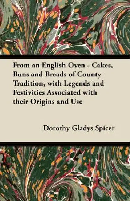 From an English Oven - Cakes, Buns and Breads of County Tradition, with Legends and Festivities Associated with their Origins and Use by Dorothy Gladys Spicer