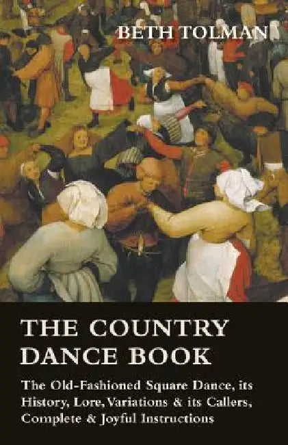 The Country Dance Book - The Old-Fashioned Square Dance, its History, Lore, Variations & its Callers, Complete & Joyful Instructions by Beth Tolman