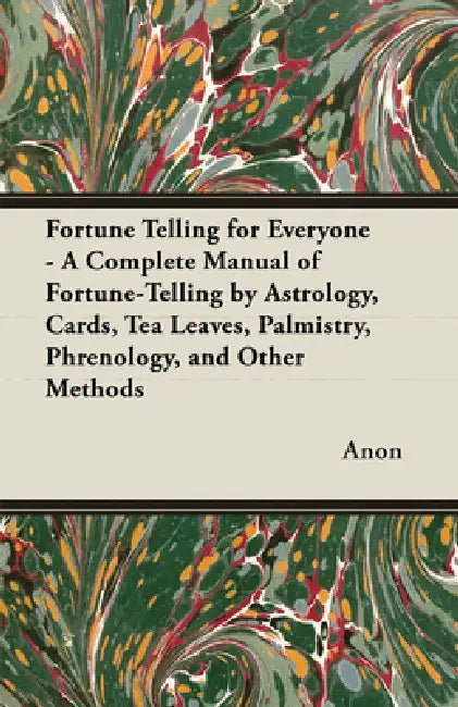 Fortune Telling for Everyone - A Complete Manual of Fortune-Telling by Astrology, Cards, Tea Leaves, Palmistry, Phrenology, and Other Methods by Anon