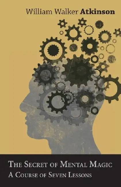 The Secret of Mental Magic - A Course of Seven Lessons by William Walker Atkinson