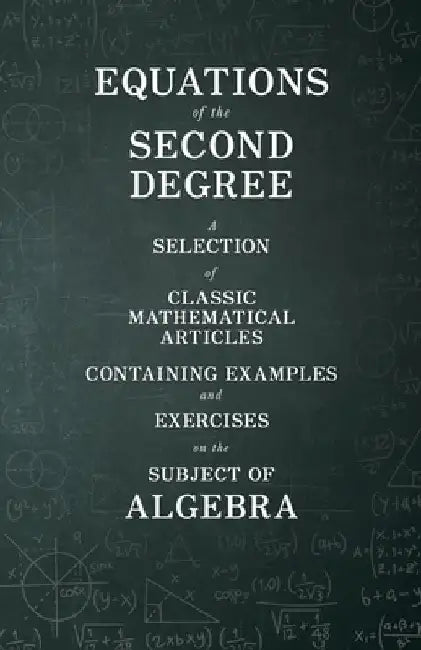 Equations of the Second Degree - A Selection of Classic Mathematical Articles Containing Examples and Exercises on the Subject of Algebra (Mathematics Series) by Various