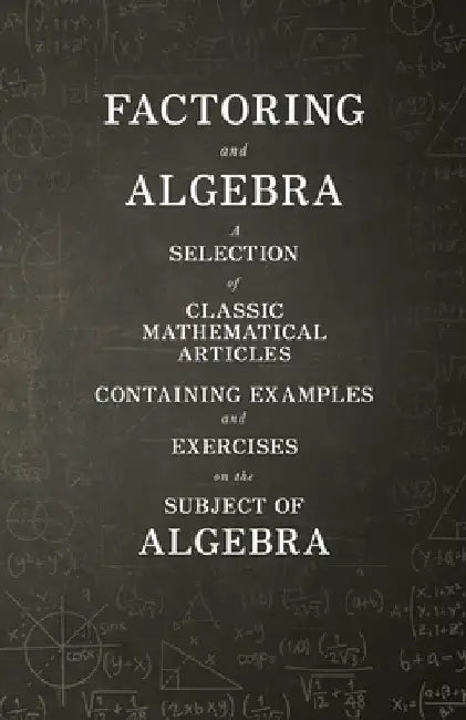 Factoring and Algebra - A Selection of Classic Mathematical Articles Containing Examples and Exercises on the Subject of Algebra (Mathematics Series) by Various