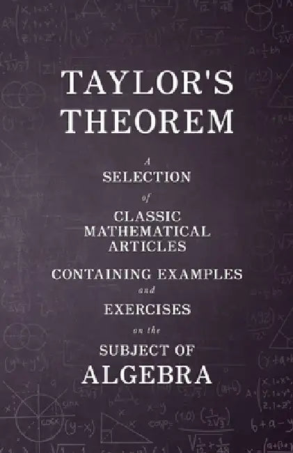 Taylor's Theorem - A Selection of Classic Mathematical Articles Containing Examples and Exercises on the Subject of Algebra (Mathematics Series) by Various
