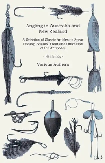 Angling in Australia and New Zealand - A Selection of Classic Articles on Spear Fishing, Sharks, Trout and Other Fish of the Antipodes (Angling Series by Various