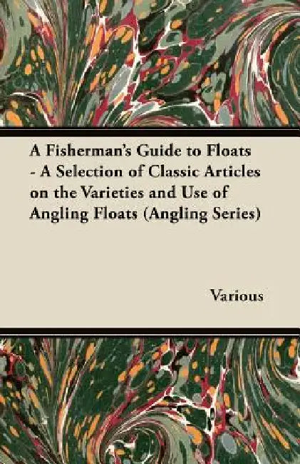 A Fisherman's Guide to Floats - A Selection of Classic Articles on the Varieties and Use of Angling Floats (Angling Series) by Various