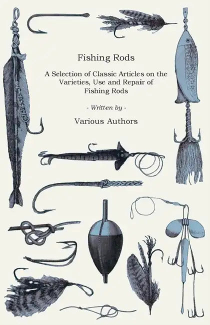Fishing Rods - A Selection of Classic Articles on the Varieties, Use and Repair of Fishing Rods (Angling Series) by Various