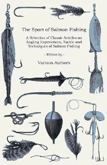 The Sport of Salmon Fishing - A Selection of Classic Articles on Angling Experiences, Tackle and Techniques of Salmon Fishing (Angling Series) by Various