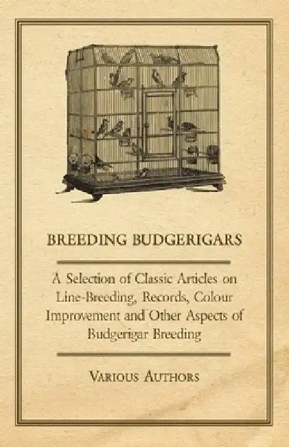Breeding Budgerigars - A Selection of Classic Articles on Line-Breeding, Records, Colour Improvement and Other Aspects of Budgerigar Breeding by Various