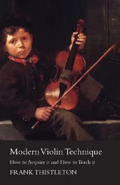Modern Violin Technique - How to Acquire it and How to Teach it by Frank Thistleton