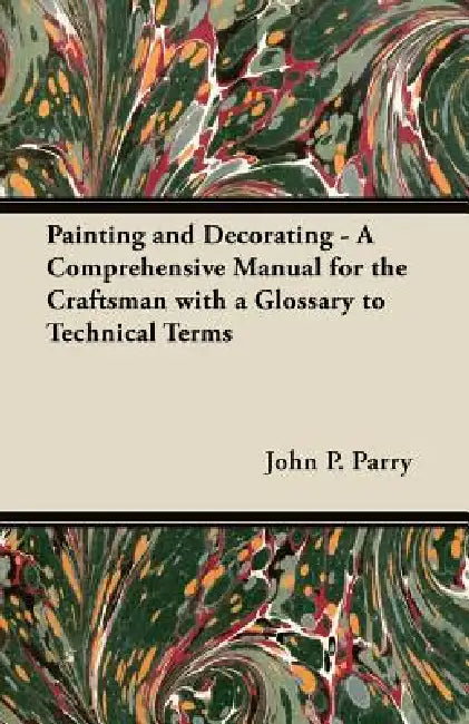 Painting and Decorating - A Comprehensive Manual for the Craftsman with a Glossary to Technical Terms by John P. Parry