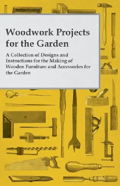 Woodwork Projects for the Garden; A Collection of Designs and Instructions for the Making of Wooden Furniture and Accessories for the Garden by Anon