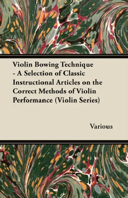 Violin Bowing Technique - A Selection of Classic Instructional Articles on the Correct Methods of Violin Performance (Violin Series) by Various