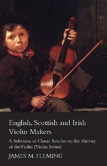 English, Scottish and Irish Violin Makers - A Selection of Classic Articles on the History of the Violin (Violin Series) by James M. Fleming