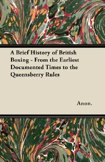 A Brief History of British Boxing - From the Earliest Documented Times to the Queensberry Rules by Anon