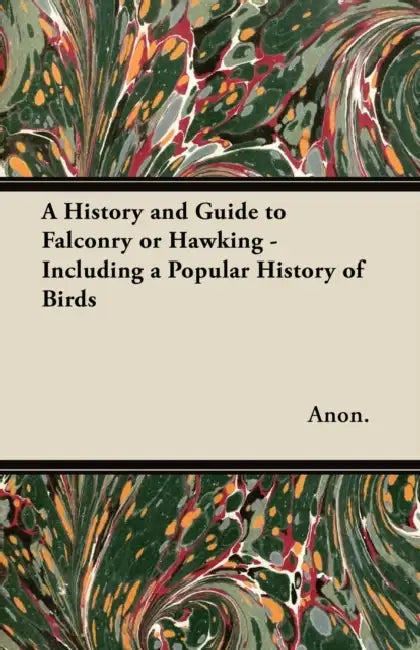 A History and Guide to Falconry or Hawking - Including a Popular History of Birds by Anon