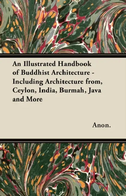 An Illustrated Handbook of Buddhist Architecture - Including Architecture From, Ceylon, India, Burmah, Java and More by Anon