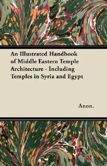 An Illustrated Handbook of Middle Eastern Temple Architecture - Including Temples in Syria and Egypt by Anon