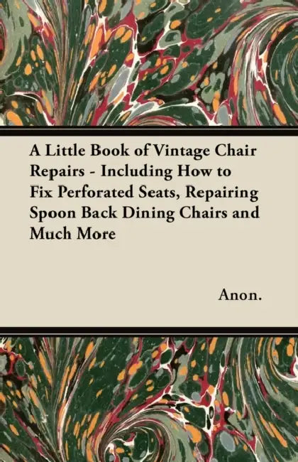 A Little Book of Vintage Chair Repairs - Including How to Fix Perforated Seats, Repairing Spoon Back Dining Chairs and Much More by Anon