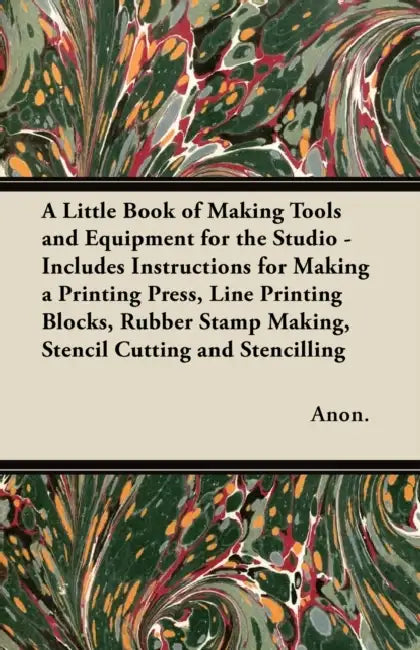 A Little Book of Making Tools and Equipment for the Studio: Includes Instructions for Making a Printing Press, Line Printing Blocks, Rubber Stamp Maki by Anon
