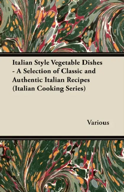 Italian Style Vegetable Dishes - A Selection of Classic and Authentic Italian Recipes (Italian Cooking Series) by Various