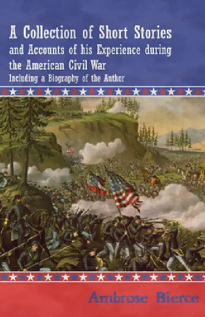 A Collection of Short Stories and Accounts of His Experience During the American Civil War - Including a Biography of the Author by Ambrose Bierce