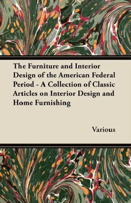 The Furniture and Interior Design of the American Federal Period - A Collection of Classic Articles on Interior Design and Home Furnishing by Various