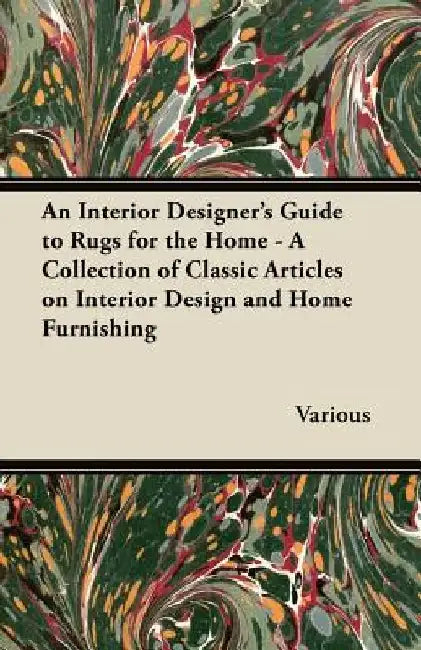 An Interior Designer's Guide to Rugs for the Home - A Collection of Classic Articles on Interior Design and Home Furnishing by Various