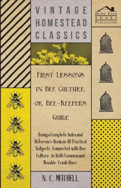 First Lessons in Bee Culture Or, Bee-Keeper's Guide - Being a Complete Index and Reference Book on All Practical Subjects Connected with Bee Culture - by N. C. Mitchell
