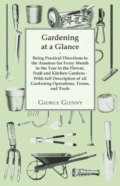 Gardening at a Glance being Practical Directions to the Amateur for every Month in the Year in the Flower, Fruit and Kitchen Gardens - With full Descr by George Glenny