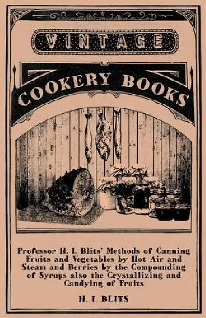 Professor H. I. Blits' Methods of Canning Fruits and Vegetables by Hot Air and Steam and Berries by the Compounding of Syrups Also the Crystallizing a by H. I. Blits