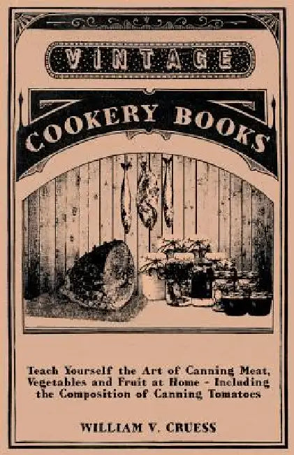 Teach Yourself the Art of Canning Meat, Vegetables and Fruit at Home - Including the Composition of Canning Tomatoes by William V. Cruess