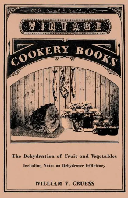 The Dehydration of Fruit and Vegetables - Including Notes on Dehydrater Efficiency by William V. Cruess