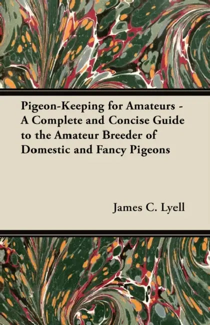 Pigeon-Keeping for Amateurs - A Complete and Concise Guide to the Amateur Breeder of Domestic and Fancy Pigeons by James C. Lyell