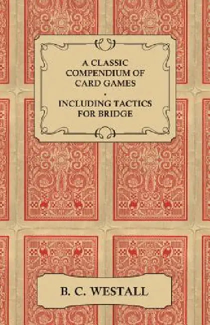 A Classic Compendium of Card Games - Including Tactics for Bridge by B. C. Westall