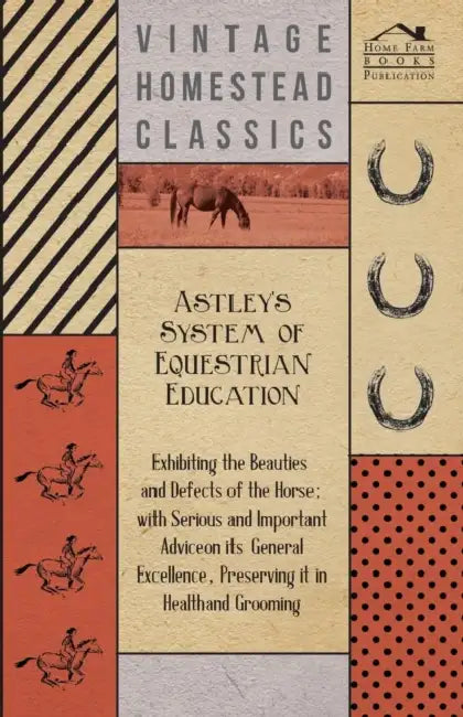 Astley's System of Equestrian Education - Exhibiting the Beauties and Defects of the Horse - With Serious and Important Advice on its General Excellen by Anon