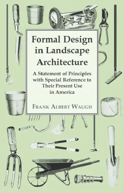 Formal Design in Landscape Architecture - A Statement of Principles with Special Reference to Their Present Use in America by Frank Albert Waugh